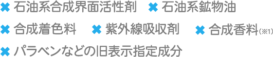 石油系界面活性剤・石油系鉱物油・合成着色料・紫外線吸収剤・合成香料・パラベンなどの旧表示指定成分